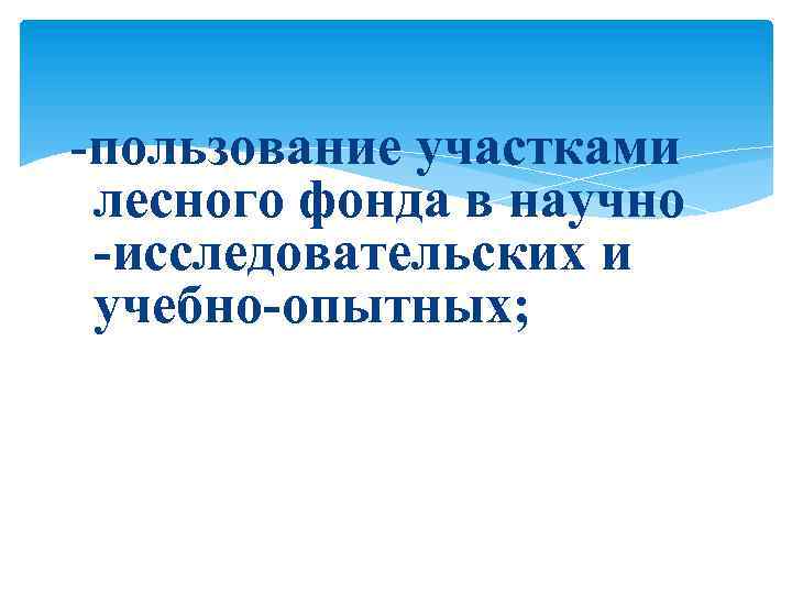 -пользование участками лесного фонда в научно -исследовательских и учебно-опытных; 