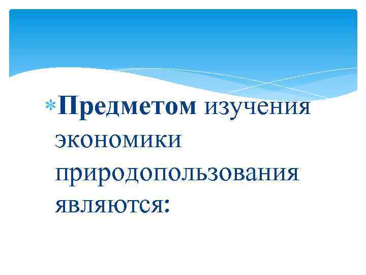  Предметом изучения экономики природопользования являются: 