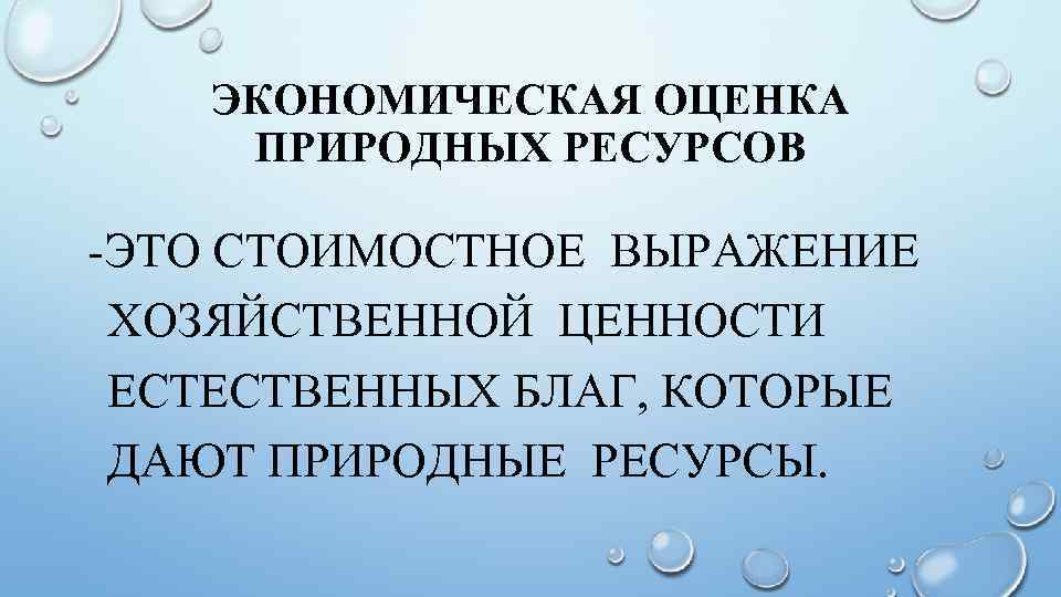 ЭКОНОМИЧЕСКАЯ ОЦЕНКА ПРИРОДНЫХ РЕСУРСОВ -ЭТО СТОИМОСТНОЕ ВЫРАЖЕНИЕ ХОЗЯЙСТВЕННОЙ ЦЕННОСТИ ЕСТЕСТВЕННЫХ БЛАГ, КОТОРЫЕ ДАЮТ ПРИРОДНЫЕ