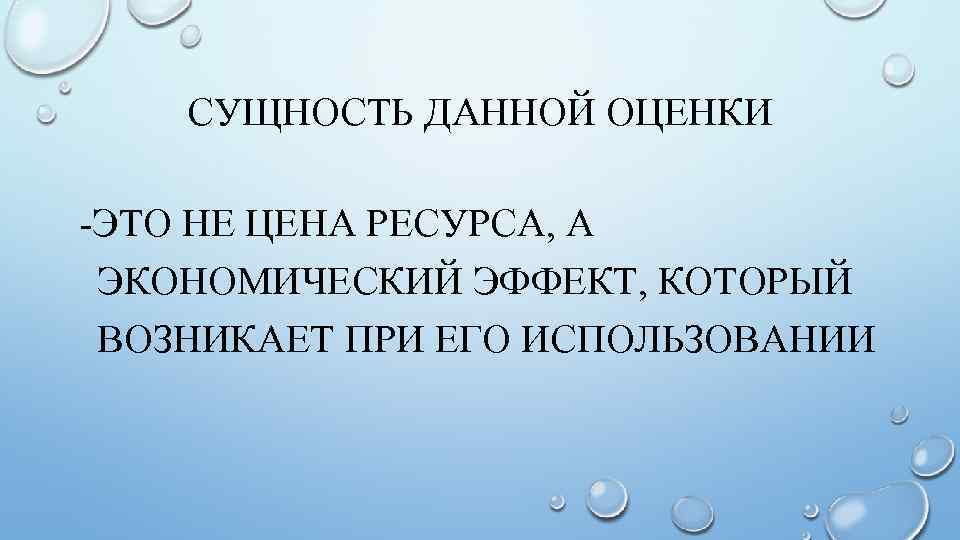 СУЩНОСТЬ ДАННОЙ ОЦЕНКИ -ЭТО НЕ ЦЕНА РЕСУРСА, А ЭКОНОМИЧЕСКИЙ ЭФФЕКТ, КОТОРЫЙ ВОЗНИКАЕТ ПРИ ЕГО