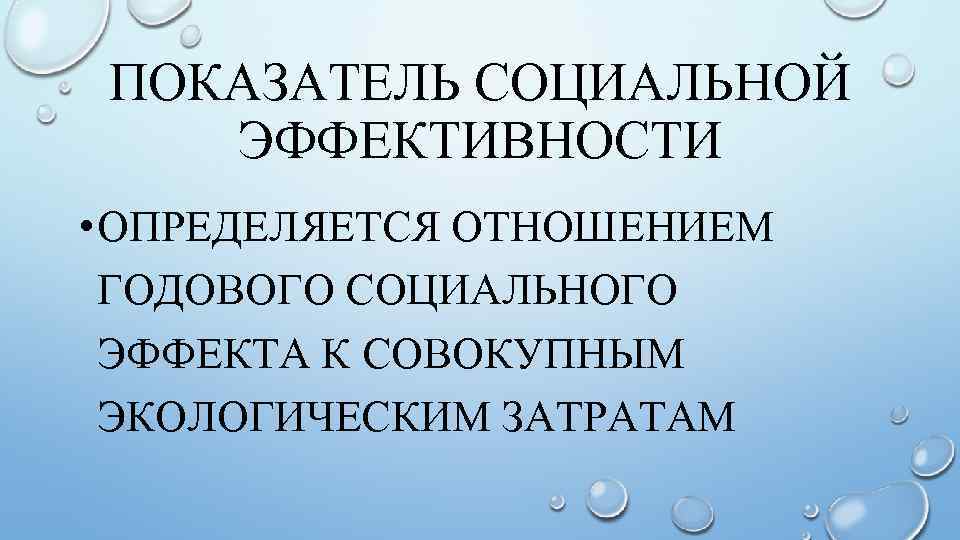 ПОКАЗАТЕЛЬ СОЦИАЛЬНОЙ ЭФФЕКТИВНОСТИ • ОПРЕДЕЛЯЕТСЯ ОТНОШЕНИЕМ ГОДОВОГО СОЦИАЛЬНОГО ЭФФЕКТА К СОВОКУПНЫМ ЭКОЛОГИЧЕСКИМ ЗАТРАТАМ 