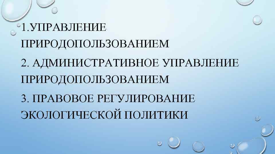 1. УПРАВЛЕНИЕ ПРИРОДОПОЛЬЗОВАНИЕМ 2. АДМИНИСТРАТИВНОЕ УПРАВЛЕНИЕ ПРИРОДОПОЛЬЗОВАНИЕМ 3. ПРАВОВОЕ РЕГУЛИРОВАНИЕ ЭКОЛОГИЧЕСКОЙ ПОЛИТИКИ 