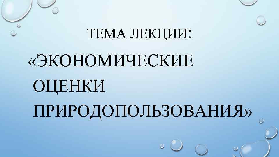 ТЕМА ЛЕКЦИИ: «ЭКОНОМИЧЕСКИЕ ОЦЕНКИ ПРИРОДОПОЛЬЗОВАНИЯ» 