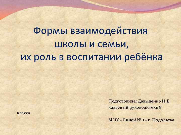 Формы взаимодействия школы и семьи, их роль в воспитании ребёнка класса Подготовила: Давыденко Н.