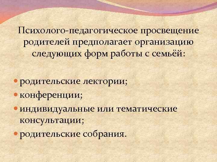 Психолого-педагогическое просвещение родителей предполагает организацию следующих форм работы с семьёй: родительские лектории; конференции; индивидуальные