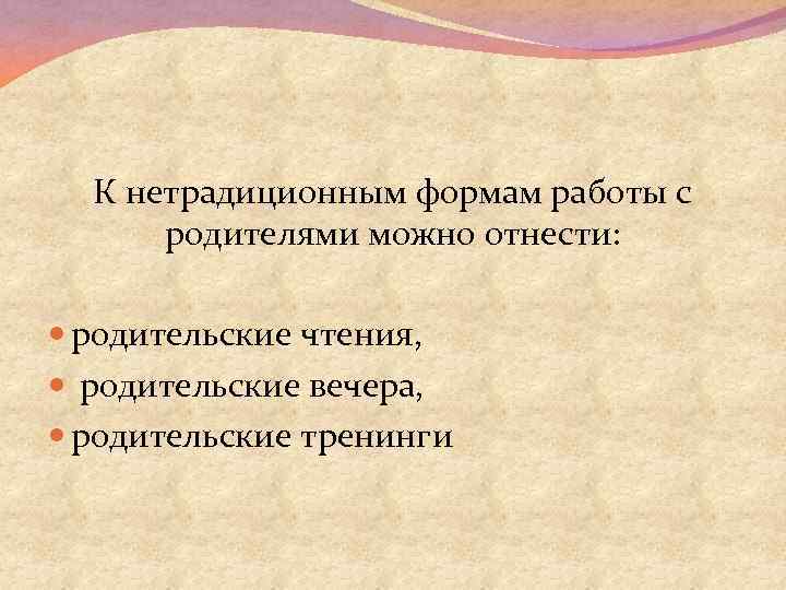 К нетрадиционным формам работы с родителями можно отнести: родительские чтения, родительские вечера, родительские тренинги