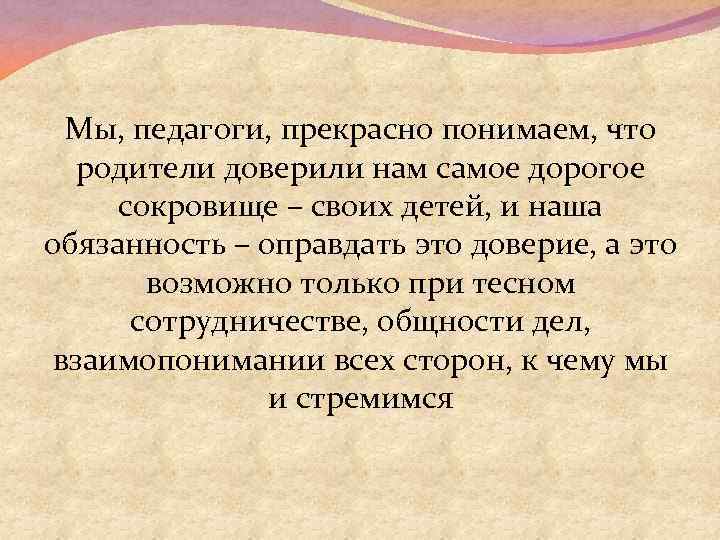 Мы, педагоги, прекрасно понимаем, что родители доверили нам самое дорогое сокровище – своих детей,