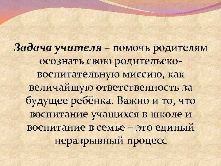 Задача учителя – помочь родителям осознать свою родительсковоспитательную миссию, как величайшую ответственность за будущее