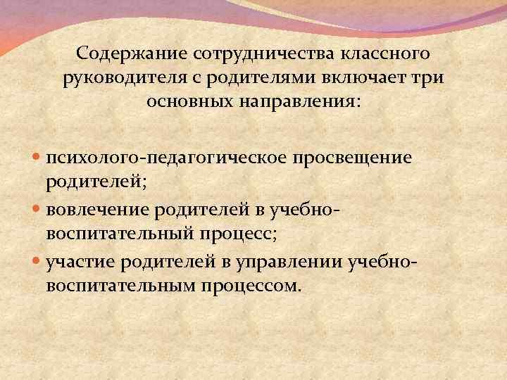 Содержание сотрудничества классного руководителя с родителями включает три основных направления: психолого-педагогическое просвещение родителей; вовлечение