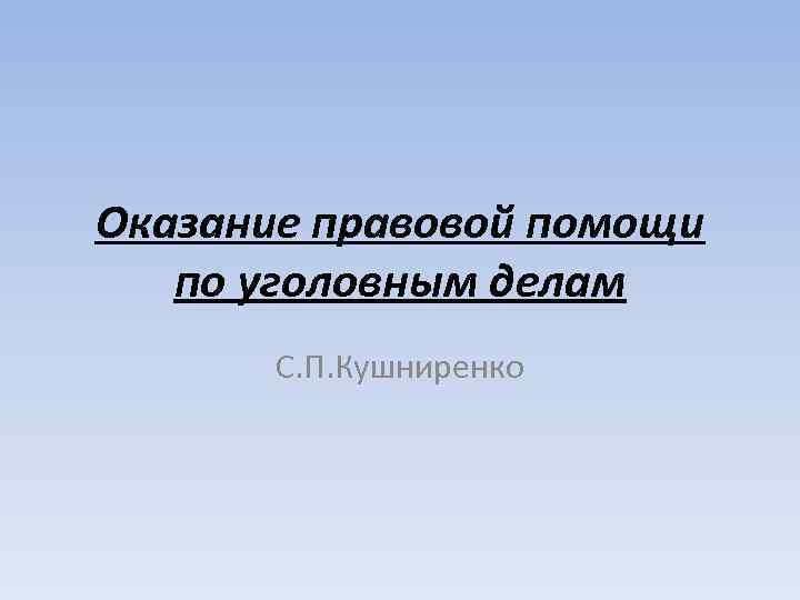 Оказание правовой помощи по уголовным делам С. П. Кушниренко 