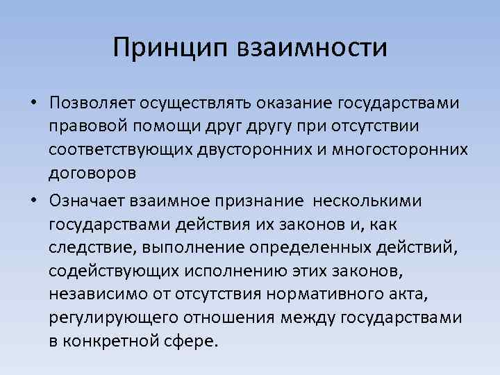 Принцип взаимности • Позволяет осуществлять оказание государствами правовой помощи другу при отсутствии соответствующих двусторонних