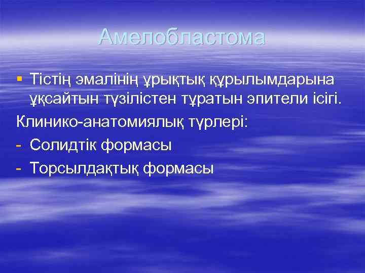 Амелобластома § Тістің эмалінің ұрықтық құрылымдарына ұқсайтын түзілістен тұратын эпители ісігі. Клинико-анатомиялық түрлері: -