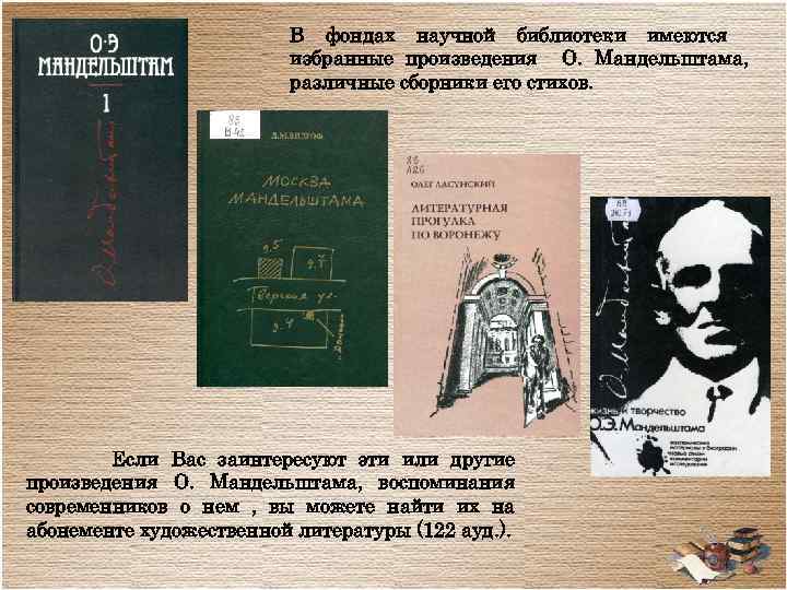 В фондах научной библиотеки имеются избранные произведения О. Мандельштама, различные сборники его стихов. Если