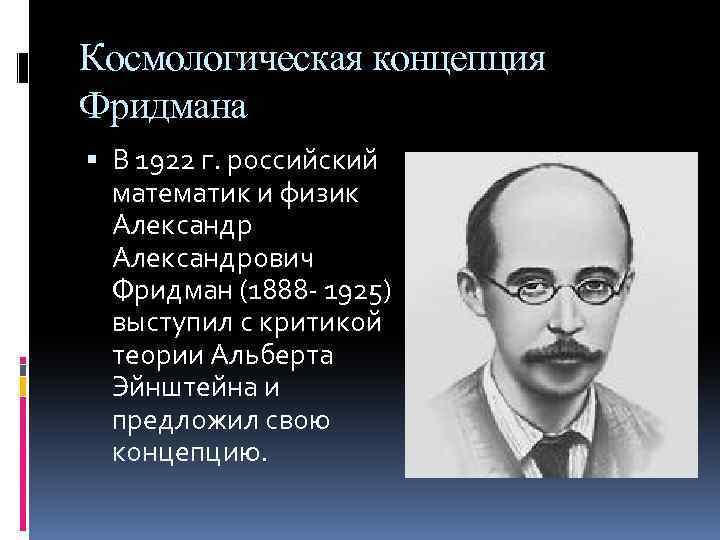 Космологическая концепция Фридмана В 1922 г. российский математик и физик Александрович Фридман (1888 -