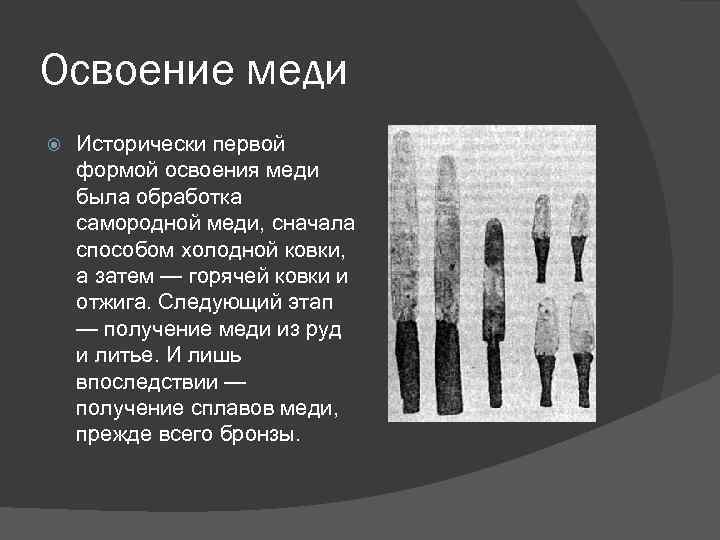 Освоение меди Исторически первой формой освоения меди была обработка самородной меди, сначала способом холодной