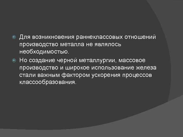 Для возникновения раннеклассовых отношений производство металла не являлось необходимостью. Но создание черной металлургии, массовое