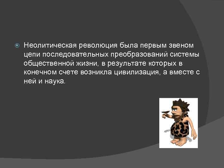  Неолитическая революция была первым звеном цепи последовательных преобразований системы общественной жизни, в результате