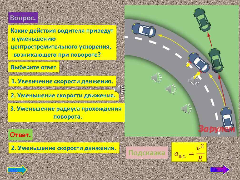 Вопрос. Какие действия водителя приведут к уменьшению центроcтремительного ускорения, возникающего при повороте? Выберите ответ