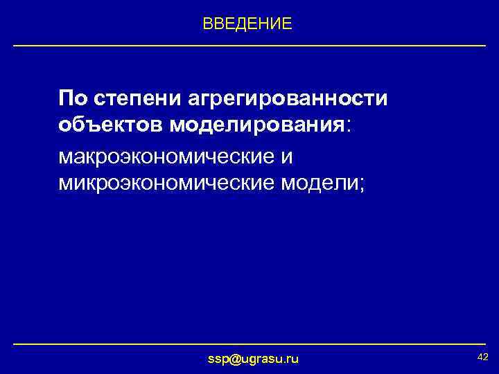 ВВЕДЕНИЕ По степени агрегированности объектов моделирования: макроэкономические и микроэкономические модели; ssp@ugrasu. ru 42 