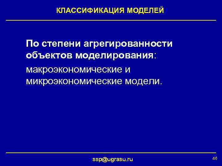 КЛАССИФИКАЦИЯ МОДЕЛЕЙ По степени агрегированности объектов моделирования: макроэкономические и микроэкономические модели. ssp@ugrasu. ru 46