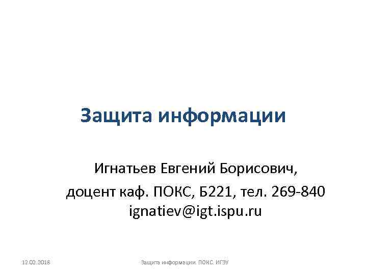 Защита информации Игнатьев Евгений Борисович, доцент каф. ПОКС, Б 221, тел. 269 -840 ignatiev@igt.