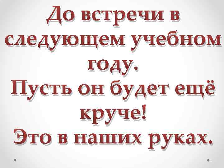 До встречи в следующем учебном году. Пусть он будет ещё круче! Это в наших