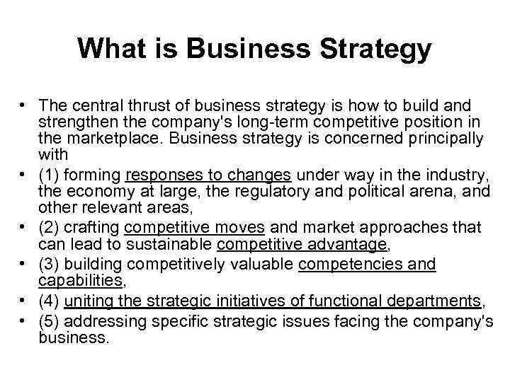 What is Business Strategy • The central thrust of business strategy is how to