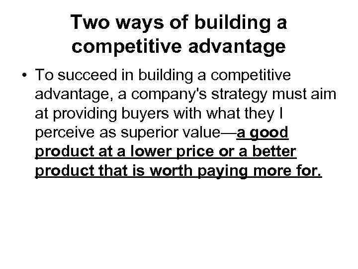 Two ways of building a competitive advantage • To succeed in building a competitive