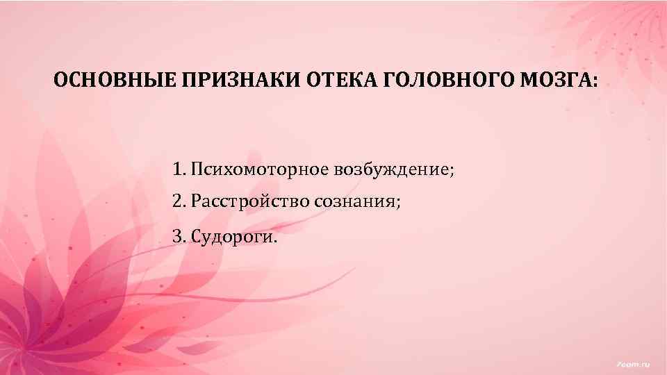 ОСНОВНЫЕ ПРИЗНАКИ ОТЕКА ГОЛОВНОГО МОЗГА: 1. Психомоторное возбуждение; 2. Расстройство сознания; 3. Судороги. 