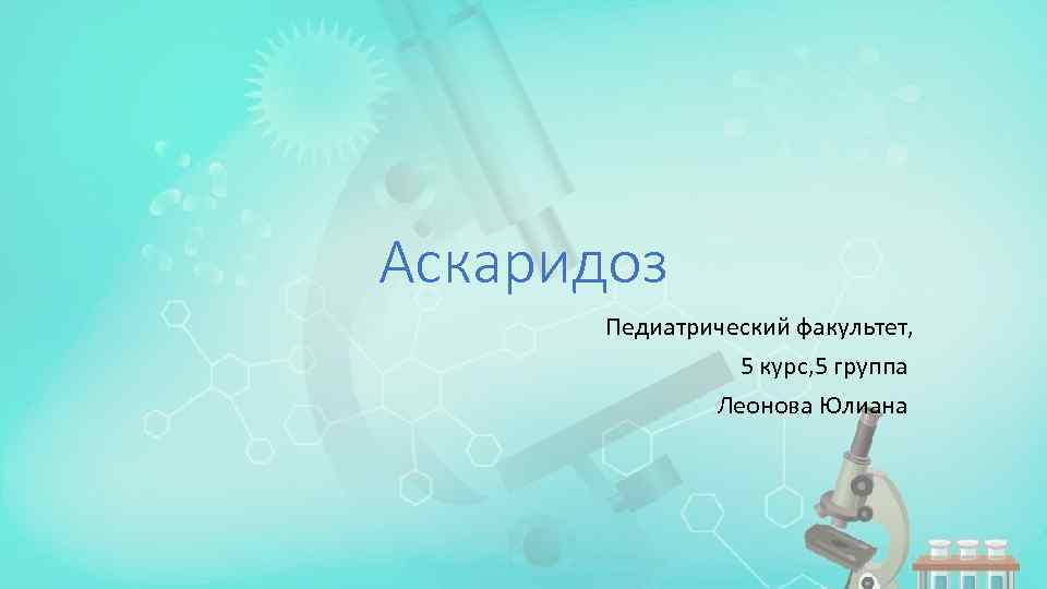 Аскаридоз Педиатрический факультет, 5 курс, 5 группа Леонова Юлиана 