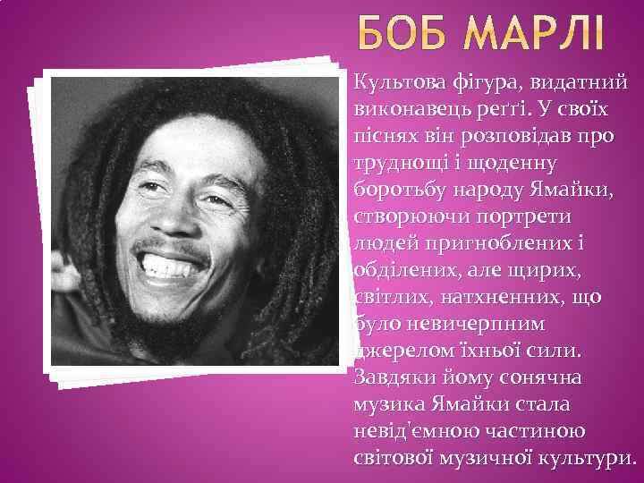 Культова фігура, видатний виконавець реґґі. У своїх піснях він розповідав про труднощі і щоденну