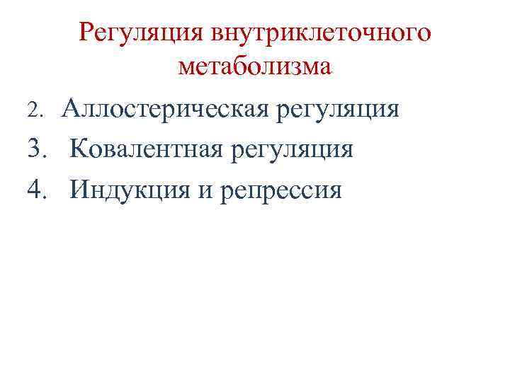 Регуляция внутриклеточного метаболизма 2. Аллостерическая регуляция 3. Ковалентная регуляция 4. Индукция и репрессия 