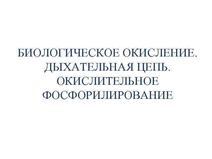 БИОЛОГИЧЕСКОЕ ОКИСЛЕНИЕ. ДЫХАТЕЛЬНАЯ ЦЕПЬ. ОКИСЛИТЕЛЬНОЕ ФОСФОРИЛИРОВАНИЕ 