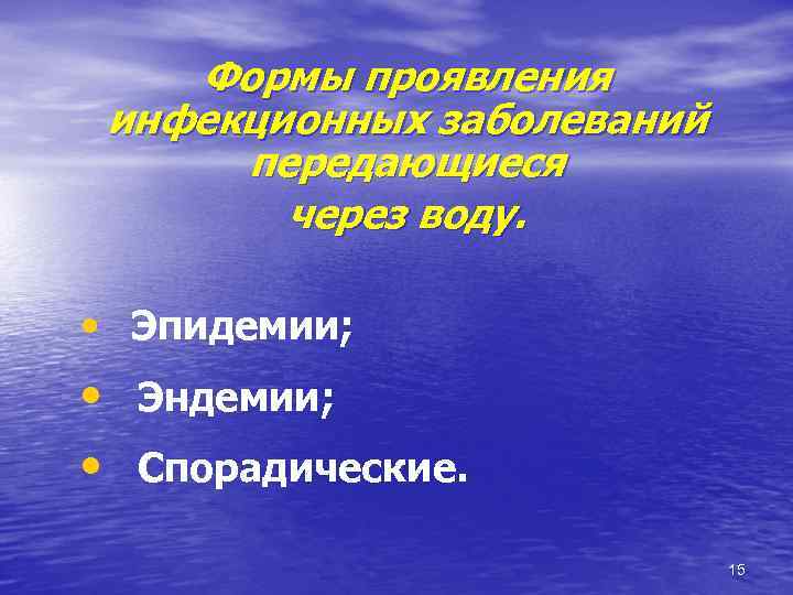 Формы проявления инфекционных заболеваний передающиеся через воду. • Эпидемии; • Эндемии; • Спорадические. 15