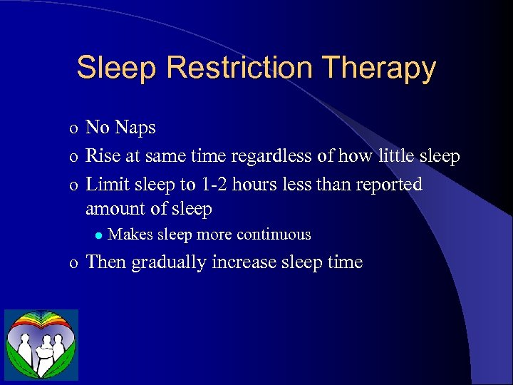 Sleep Restriction Therapy o No Naps o Rise at same time regardless of how