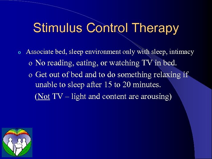 Stimulus Control Therapy o Associate bed, sleep environment only with sleep, intimacy o No