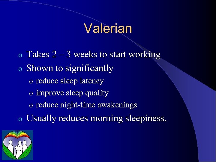Valerian Takes 2 – 3 weeks to start working o Shown to significantly o