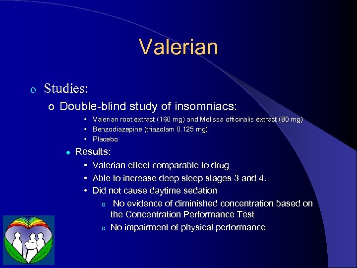 Valerian o Studies: o Double-blind study of insomniacs: • Valerian root extract (160 mg)