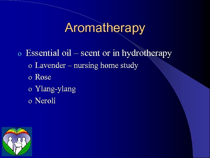 Aromatherapy o Essential oil – scent or in hydrotherapy o Lavender – nursing home