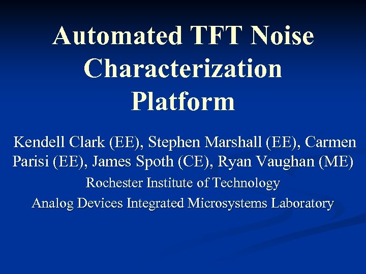 Automated TFT Noise Characterization Platform Kendell Clark (EE), Stephen Marshall (EE), Carmen Parisi (EE),