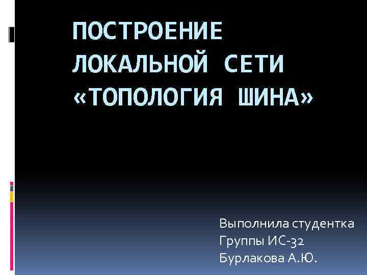 ПОСТРОЕНИЕ ЛОКАЛЬНОЙ СЕТИ «ТОПОЛОГИЯ ШИНА» Выполнила студентка Группы ИС-32 Бурлакова А. Ю. 