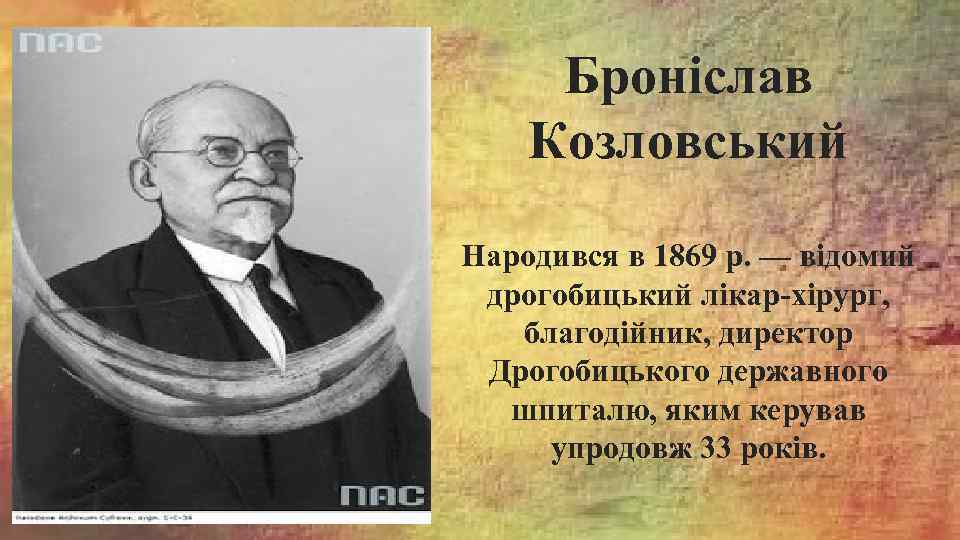 Броніслав Козловський Народився в 1869 р. — відомий дрогобицький лікар-хірург, благодійник, директор Дрогобицького державного