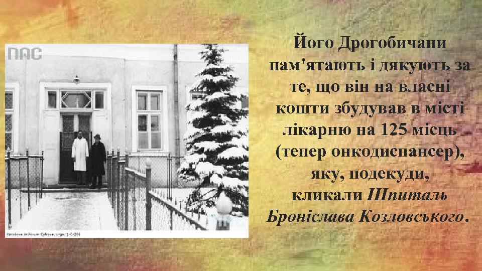 Його Дрогобичани пам'ятають і дякують за те, що він на власні кошти збудував в