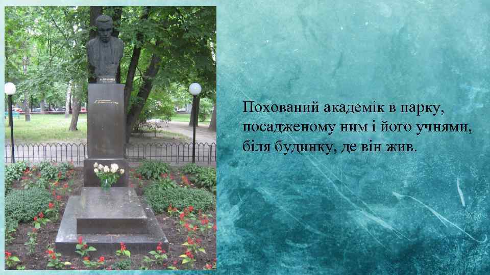 Похований академік в парку, посадженому ним і його учнями, біля будинку, де він жив.