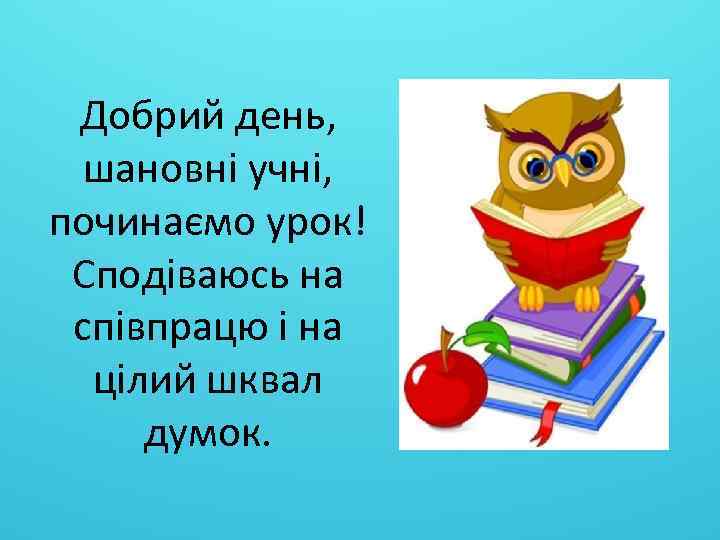 Добрий день, шановні учні, починаємо урок! Сподіваюсь на співпрацю і на цілий шквал думок.