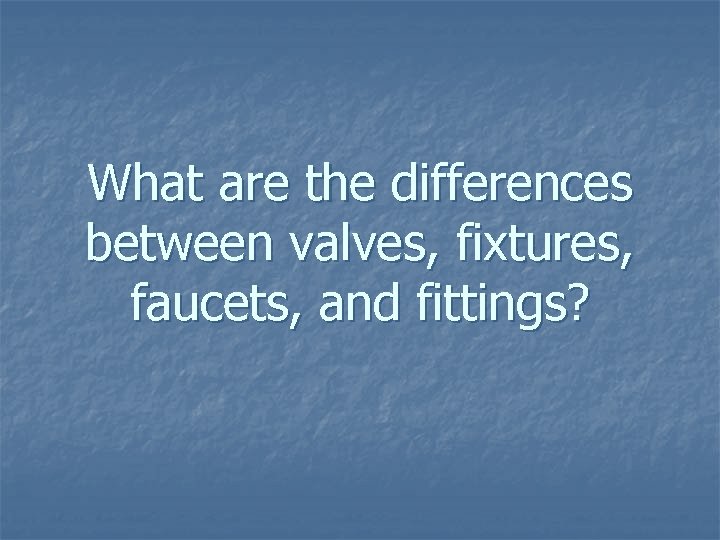 What are the differences between valves, fixtures, faucets, and fittings? 