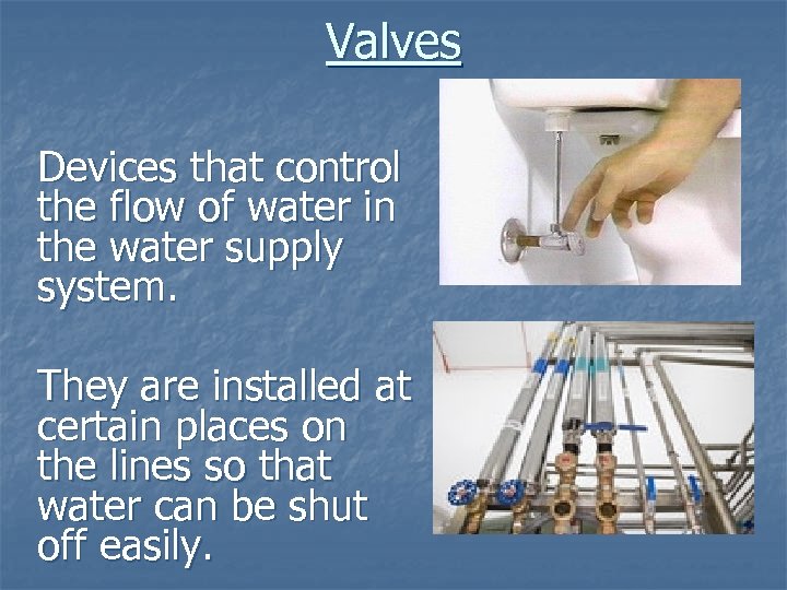 Valves Devices that control the flow of water in the water supply system. They