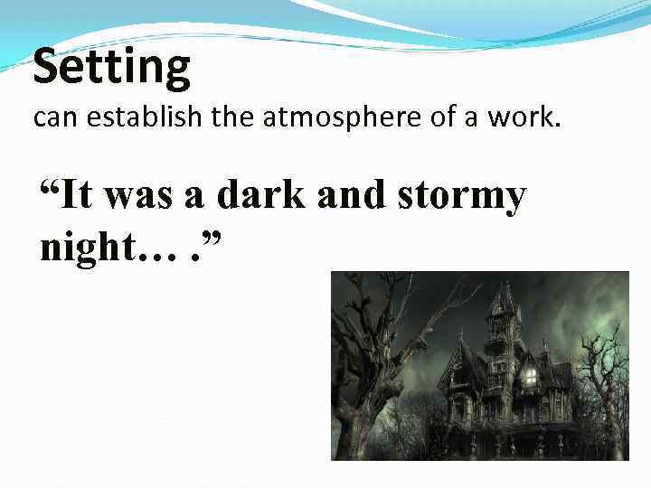 Setting can establish the atmosphere of a work. “It was a dark and stormy