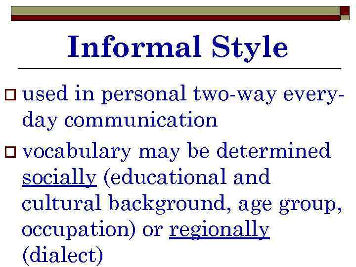 Informal Style o used in personal two-way everyday communication o vocabulary may be determined
