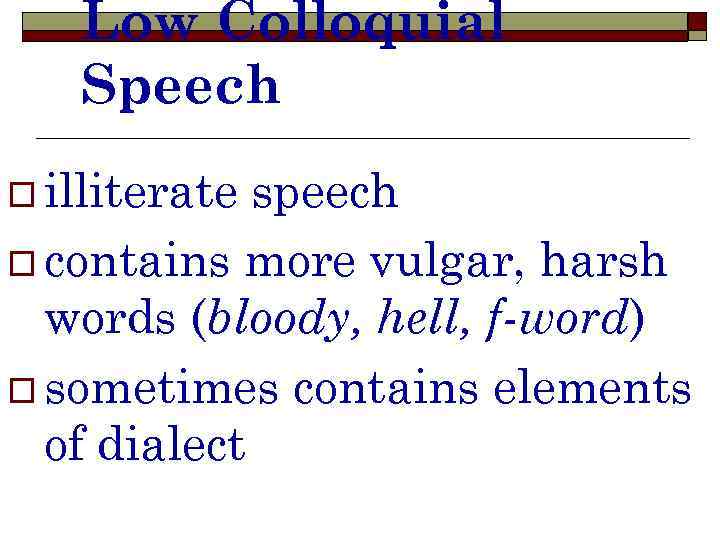 Low Colloquial Speech o illiterate speech o contains more vulgar, harsh words (bloody, hell,